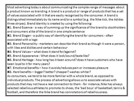 Most advertising today is about communicating the complex range of messages about a product known as branding. A brand is a product or range of products.