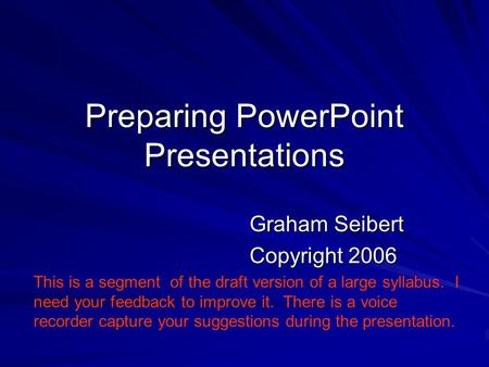 Preparing PowerPoint Presentations Graham Seibert Copyright 2006 This is a segment of the draft version of a large syllabus. I need your feedback to improve.