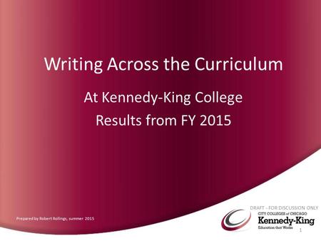 Writing Across the Curriculum At Kennedy-King College Results from FY 2015 DRAFT - FOR DISCUSSION ONLY 1 Prepared by Robert Rollings, summer 2015.