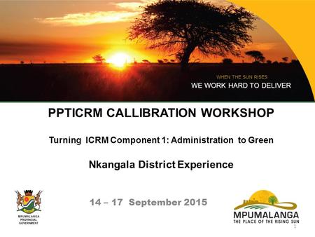 PPTICRM CALLIBRATION WORKSHOP Turning ICRM Component 1: Administration to Green Nkangala District Experience 14 – 17 September 2015 WHEN THE SUN RISES.