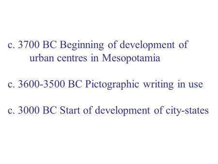 C. 3700 BC Beginning of development of urban centres in Mesopotamia c. 3600-3500 BC Pictographic writing in use c. 3000 BC Start of development of city-states.