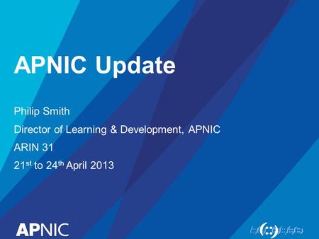 APNIC Update Philip Smith Director of Learning & Development, APNIC ARIN 31 21 st to 24 th April 2013.