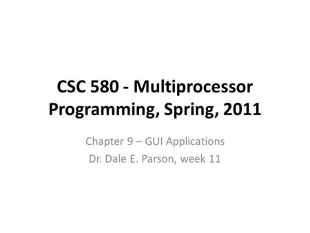 CSC 580 - Multiprocessor Programming, Spring, 2011 Chapter 9 – GUI Applications Dr. Dale E. Parson, week 11.