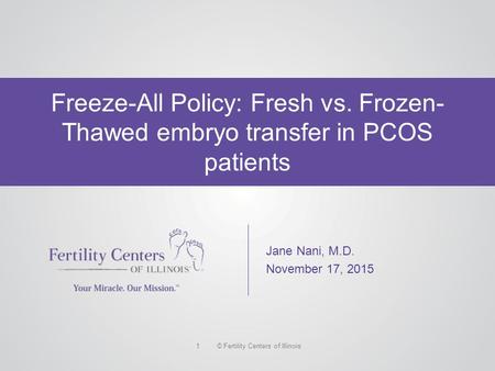 © Fertility Centers of Illinois1 Freeze-All Policy: Fresh vs. Frozen- Thawed embryo transfer in PCOS patients Jane Nani, M.D. November 17, 2015.