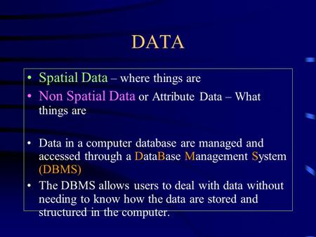 DATA Spatial Data – where things are Non Spatial Data or Attribute Data – What things are Data in a computer database are managed and accessed through.