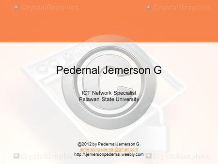 @2012 by Pedernal Jemerson G.  Pedernal Jemerson G ICT Network Specialist Palawan State University.