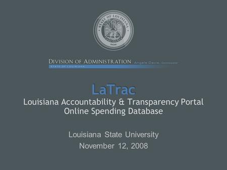 LaTrac LaTrac Louisiana Accountability & Transparency Portal Online Spending Database Louisiana State University November 12, 2008.