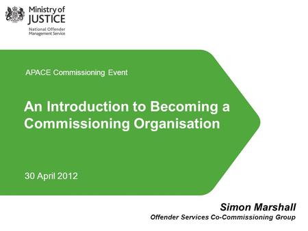 An Introduction to Becoming a Commissioning Organisation 30 April 2012 APACE Commissioning Event Simon Marshall Offender Services Co-Commissioning Group.