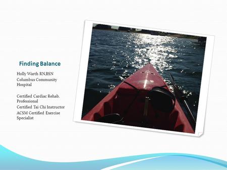 Finding Balance Holly Warth RN,BSN Columbus Community Hospital Certified Cardiac Rehab. Professional Certified Tai Chi Instructor ACSM Certified Exercise.