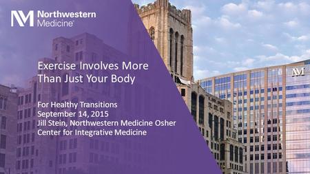 Exercise Involves More Than Just Your Body For Healthy Transitions September 14, 2015 Jill Stein, Northwestern Medicine Osher Center for Integrative Medicine.