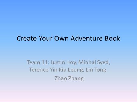 Create Your Own Adventure Book Team 11: Justin Hoy, Minhal Syed, Terence Yin Kiu Leung, Lin Tong, Zhao Zhang.