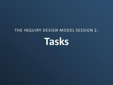 Tasks THE INQUIRY DESIGN MODEL SESSION 2:. Tasks in IDM Summative Performance Tasks Formative Performance Tasks Summative extensions Taking informed action.