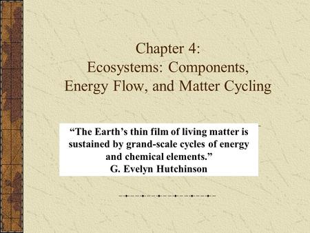 Chapter 4: Ecosystems: Components, Energy Flow, and Matter Cycling “The Earth’s thin film of living matter is sustained by grand-scale cycles of energy.