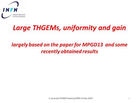 Large THGEMs, uniformity and gain largely based on the paper for MPGD13 and some recently obtained results S. Levorato THGEM meeting CERN 13 Nov 20131.