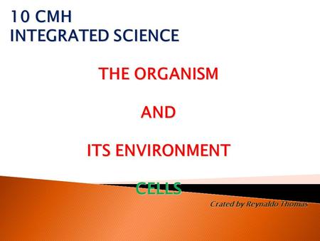 10 CMH INTEGRATED SCIENCE THE ORGANISM AND ITS ENVIRONMENT CELLS Crated by Reynaldo Thomas.