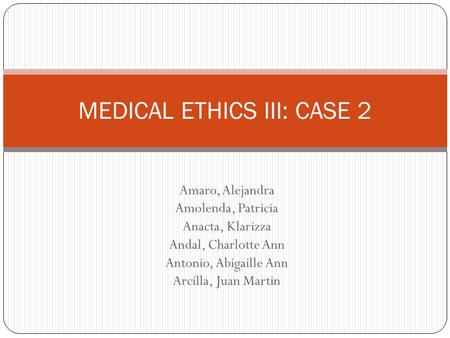 Amaro, Alejandra Amolenda, Patricia Anacta, Klarizza Andal, Charlotte Ann Antonio, Abigaille Ann Arcilla, Juan Martin MEDICAL ETHICS III: CASE 2.