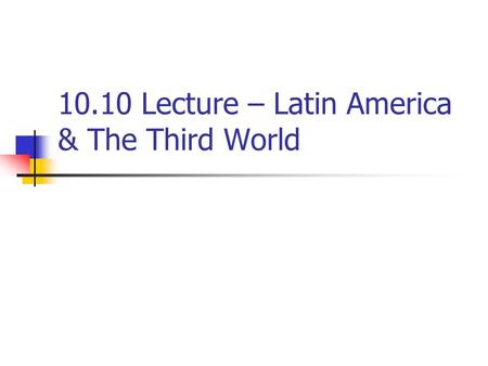 10.10 Lecture – Latin America & The Third World. I. Latin America A. Latin American independence from European rule was achieved more than a hundred years.