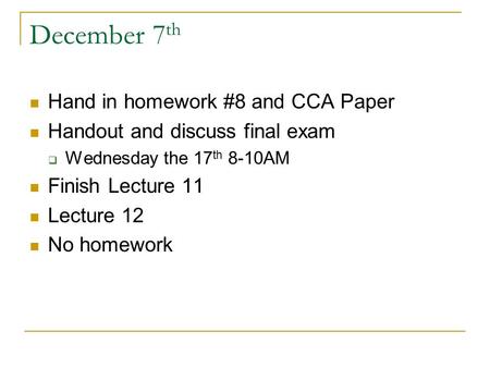 December 7 th Hand in homework #8 and CCA Paper Handout and discuss final exam  Wednesday the 17 th 8-10AM Finish Lecture 11 Lecture 12 No homework.