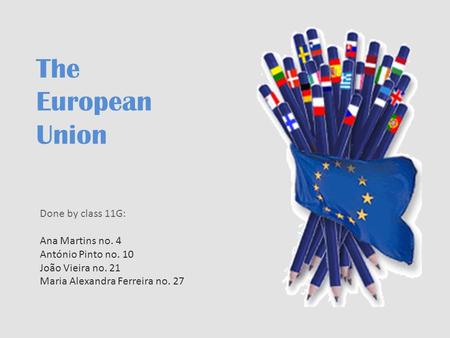 The European Union Done by class 11G: Ana Martins no. 4 António Pinto no. 10 João Vieira no. 21 Maria Alexandra Ferreira no. 27.