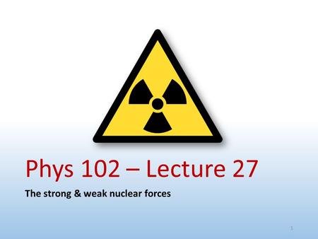 Phys 102 – Lecture 27 The strong & weak nuclear forces.