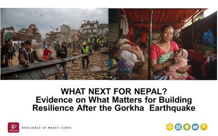 WHAT NEXT FOR NEPAL? Evidence on What Matters for Building Resilience After the Gorkha Earthquake RESILIENCE AT MERCY CORPS.