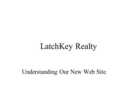 LatchKey Realty Understanding Our New Web Site. Introduction LatchKey Realty is finally on-line If you’ve surfed the Web before, you’ll appreciate our.