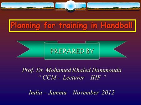 Planning for training in Handball Prof. Dr. Mohamed Khaled Hammouda “ CCM - Lecturer IHF ” India – Jammu November 2012 PREPARED BY.