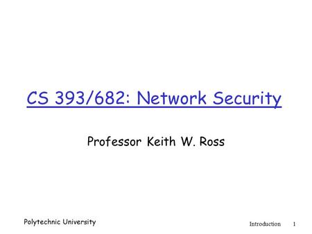 Polytechnic University Introduction1 CS 393/682: Network Security Professor Keith W. Ross.