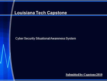 Louisiana Tech Capstone Submitted by Capstone 2010 Cyber Security Situational Awareness System.