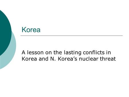 Korea A lesson on the lasting conflicts in Korea and N. Korea’s nuclear threat.