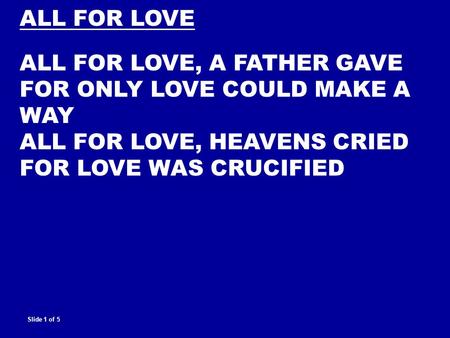 ALL FOR LOVE ALL FOR LOVE, A FATHER GAVE FOR ONLY LOVE COULD MAKE A WAY ALL FOR LOVE, HEAVENS CRIED FOR LOVE WAS CRUCIFIED Slide 1 of 5.