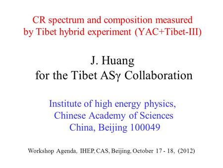 CR spectrum and composition measured by Tibet hybrid experiment (YAC+Tibet-III) J. Huang for the Tibet ASγ Collaboration Institute of high energy physics,