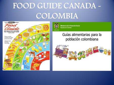 FOOD GUIDE CANADA - COLOMBIA. COLOMBIA FOOD GROUP 1. Cereals, tubers, bananas 2. Leafy vegetable and legumes 3.fruits 4. Meats, eggs, dried legumes, vegetable.