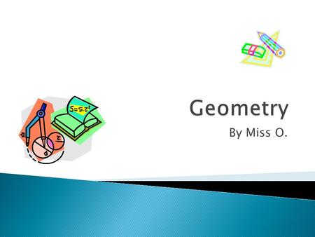 By Miss O..  The branch of mathematics concerned with the properties of and relationships between points, lines, planes, and figures.