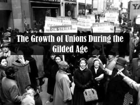 The Growth of Unions During the Gilded Age. The Problem What were some of the problems with industrialization that we identified on Friday? If you worked.