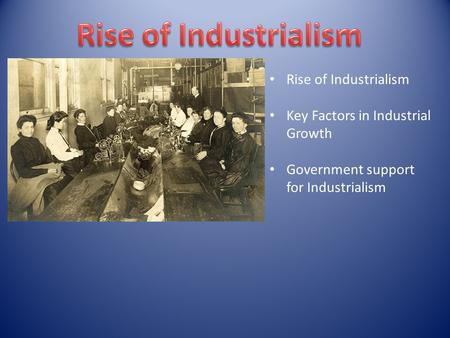 Rise of Industrialism Key Factors in Industrial Growth Government support for Industrialism.