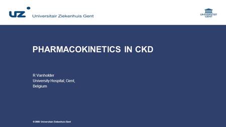 © 2008 Universitair Ziekenhuis Gent PHARMACOKINETICS IN CKD R Vanholder University Hospital, Gent, Belgium.