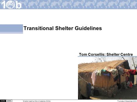 Thursday 2 December 2010Shelter meeting 10b is hosted by OCHA Transitional Shelter Guidelines Tom Corsellis: Shelter Centre.