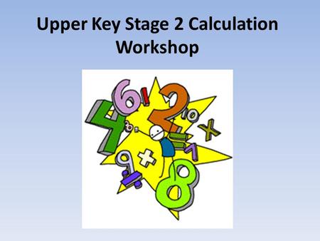 Upper Key Stage 2 Calculation Workshop. Year 5 Addition and Subtraction Addition Your child will be using the column method when adding whole numbers.