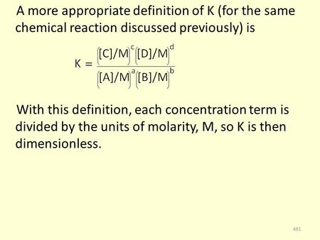 A more appropriate definition of K (for the same chemical reaction discussed previously) is With this definition, each concentration term is divided by.