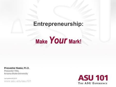 © 2007 Arizona State University Make Your Mark! Entrepreneurship: Make Your Mark! www.asu.edu/asu101 Presenter Name, Ph.D. Presenter Title, Arizona State.