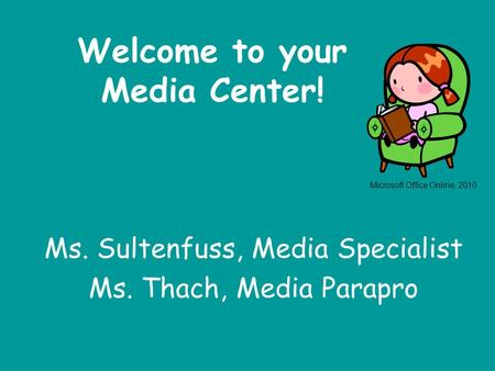 Welcome to your Media Center! Ms. Sultenfuss, Media Specialist Ms. Thach, Media Parapro Microsoft Office Online, 2010.