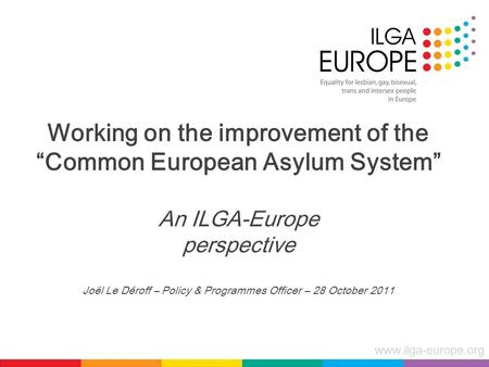 Www.ilga-europe.org Working on the improvement of the “Common European Asylum System” An ILGA-Europe perspective Joël Le Déroff – Policy & Programmes Officer.