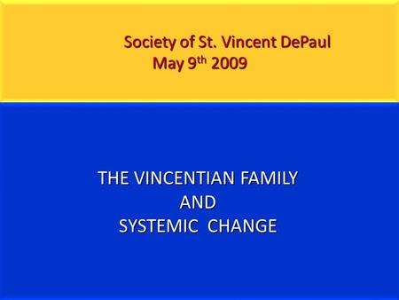 Society of St. Vincent DePaul May 9 th 2009 Society of St. Vincent DePaul May 9 th 2009 THE VINCENTIAN FAMILY AND SYSTEMIC CHANGE.