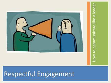 Respectful Engagement How to communicate like a leader.