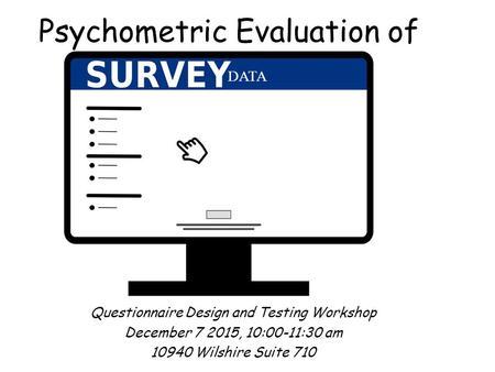 Psychometric Evaluation of Questionnaire Design and Testing Workshop December 7 2015, 10:00-11:30 am 10940 Wilshire Suite 710 DATA.