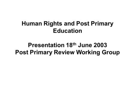 Human Rights and Post Primary Education Presentation 18 th June 2003 Post Primary Review Working Group.