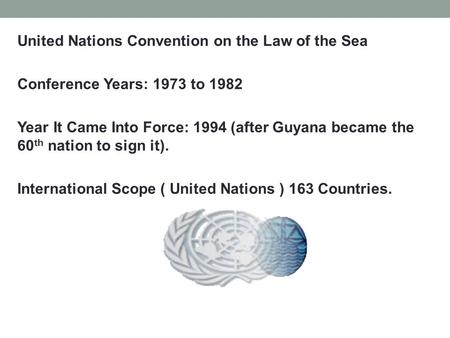 United Nations Convention on the Law of the Sea Conference Years: 1973 to 1982 Year It Came Into Force: 1994 (after Guyana became the 60 th nation to sign.