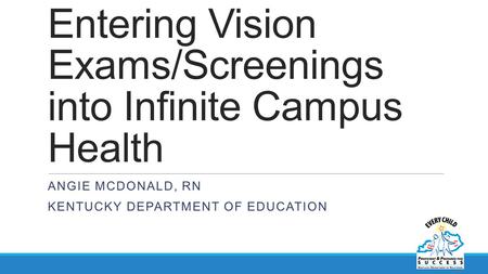 Entering Vision Exams/Screenings into Infinite Campus Health ANGIE MCDONALD, RN KENTUCKY DEPARTMENT OF EDUCATION.