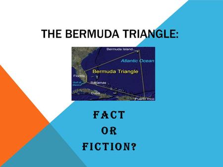 THE BERMUDA TRIANGLE: FACT OR FICTION?. THE DEVIL’S TRIANGLE The Bermuda Triangle is an area of the Atlantic Ocean created by a line from Florida to the.